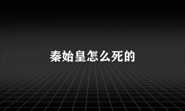 秦始皇怎么死的