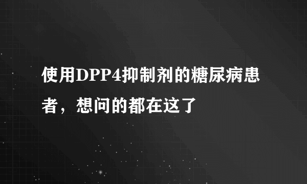 使用DPP4抑制剂的糖尿病患者，想问的都在这了