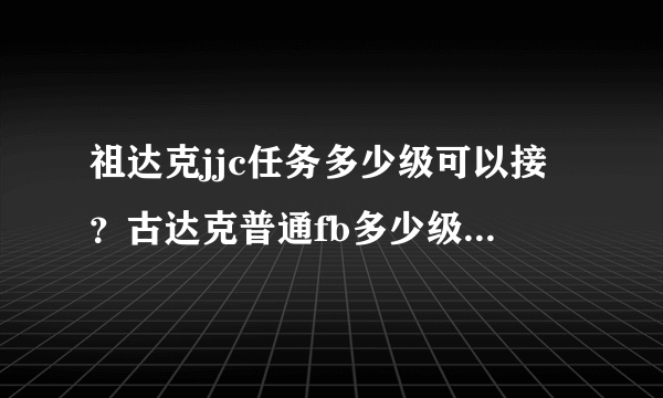 祖达克jjc任务多少级可以接？古达克普通fb多少级可以进？