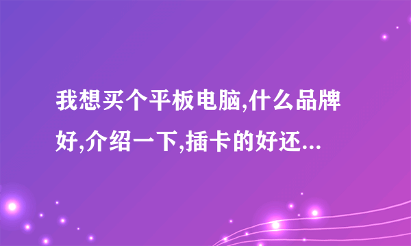 我想买个平板电脑,什么品牌好,介绍一下,插卡的好还是,不插卡好,