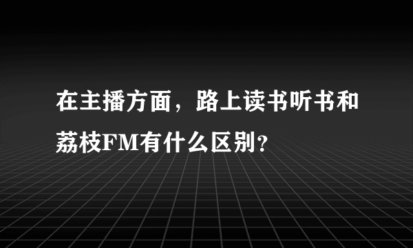 在主播方面，路上读书听书和荔枝FM有什么区别？