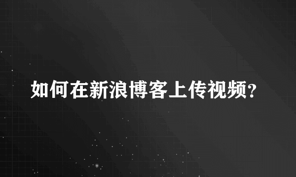 如何在新浪博客上传视频？