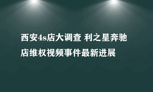 西安4s店大调查 利之星奔驰店维权视频事件最新进展