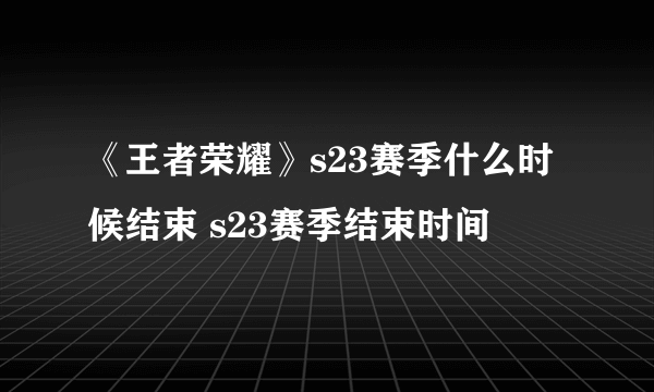 《王者荣耀》s23赛季什么时候结束 s23赛季结束时间