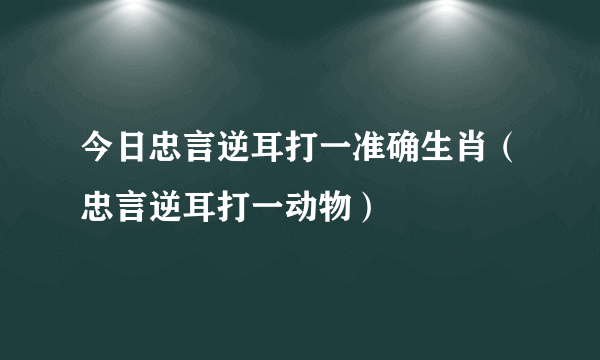 今日忠言逆耳打一准确生肖（忠言逆耳打一动物）