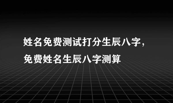 姓名免费测试打分生辰八字，免费姓名生辰八字测算