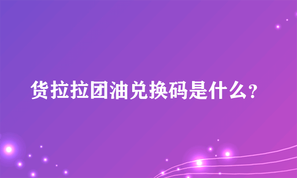 货拉拉团油兑换码是什么？