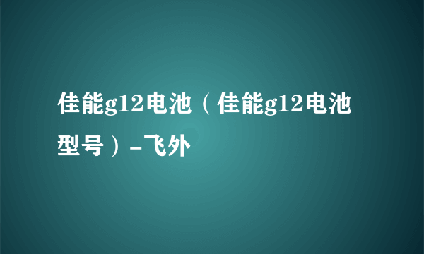 佳能g12电池（佳能g12电池型号）-飞外