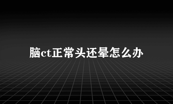 脑ct正常头还晕怎么办