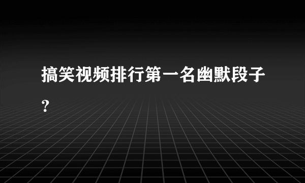 搞笑视频排行第一名幽默段子？