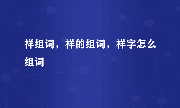 祥组词，祥的组词，祥字怎么组词