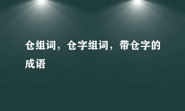 仓组词，仓字组词，带仓字的成语