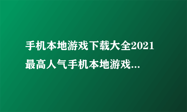 手机本地游戏下载大全2021 最高人气手机本地游戏下载排行榜