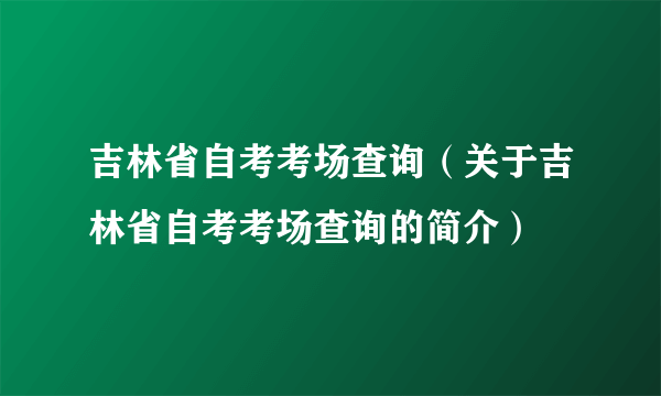 吉林省自考考场查询（关于吉林省自考考场查询的简介）