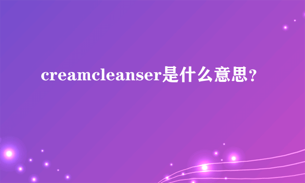 creamcleanser是什么意思？