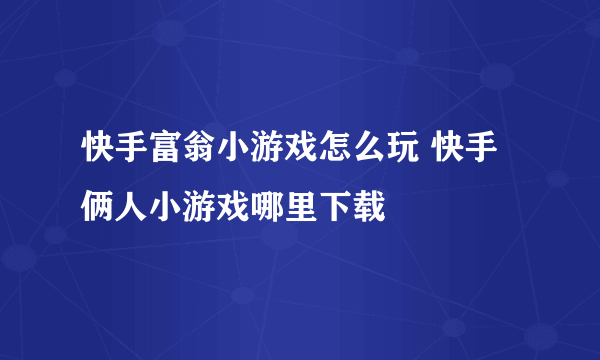 快手富翁小游戏怎么玩 快手俩人小游戏哪里下载