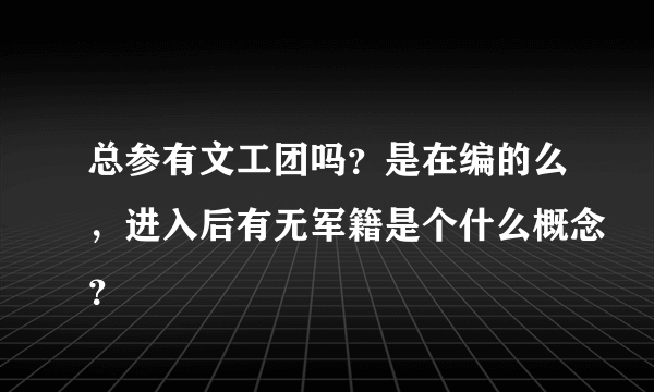 总参有文工团吗？是在编的么，进入后有无军籍是个什么概念？