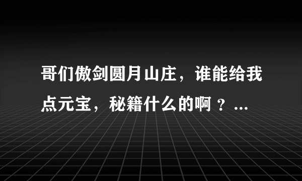 哥们傲剑圆月山庄，谁能给我点元宝，秘籍什么的啊 ？ 穷人~~