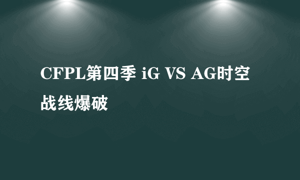 CFPL第四季 iG VS AG时空战线爆破