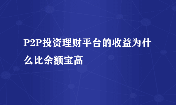 P2P投资理财平台的收益为什么比余额宝高