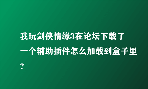 我玩剑侠情缘3在论坛下载了一个辅助插件怎么加载到盒子里？