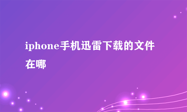 iphone手机迅雷下载的文件在哪