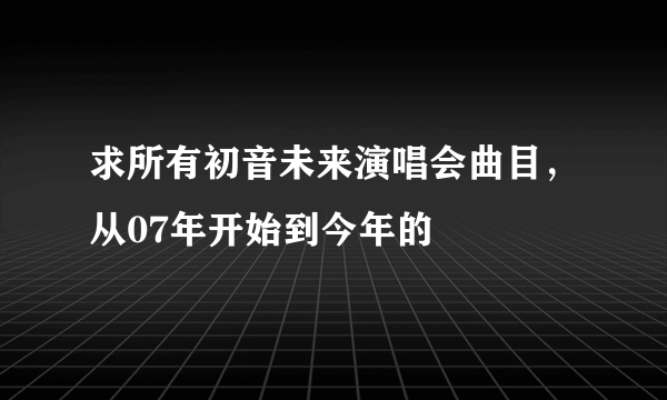 求所有初音未来演唱会曲目，从07年开始到今年的