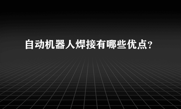 自动机器人焊接有哪些优点？