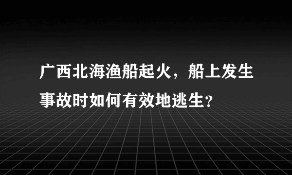 广西北海渔船起火，船上发生事故时如何有效地逃生？