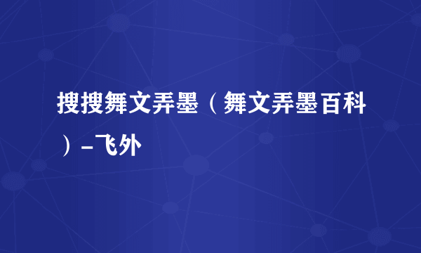 搜搜舞文弄墨（舞文弄墨百科）-飞外