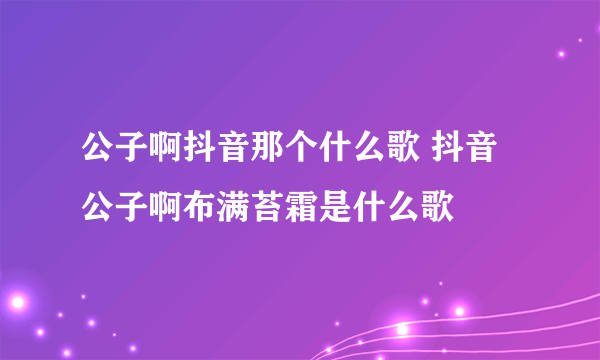 公子啊抖音那个什么歌 抖音公子啊布满苔霜是什么歌