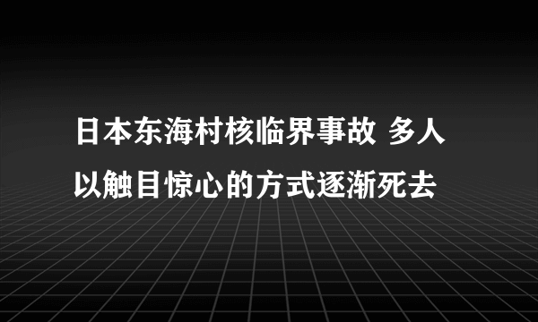 日本东海村核临界事故 多人以触目惊心的方式逐渐死去