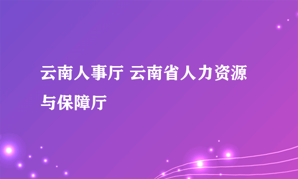 云南人事厅 云南省人力资源与保障厅