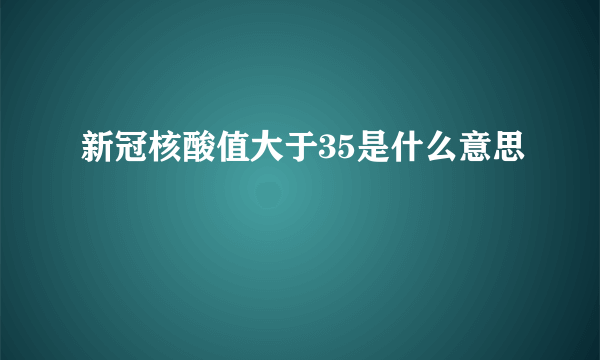 新冠核酸值大于35是什么意思