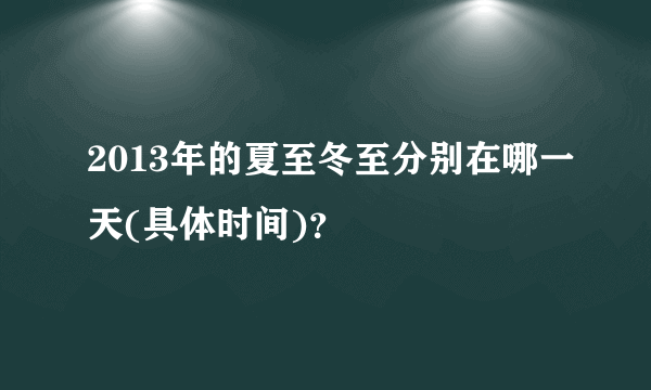 2013年的夏至冬至分别在哪一天(具体时间)？