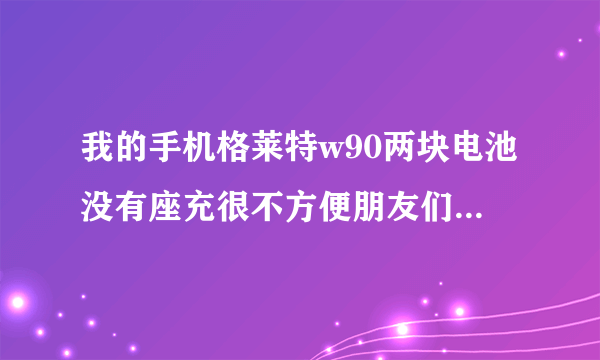 我的手机格莱特w90两块电池没有座充很不方便朋友们那能买到原装座充或适合