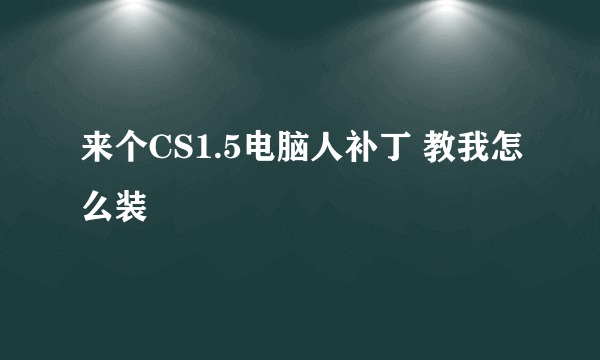 来个CS1.5电脑人补丁 教我怎么装