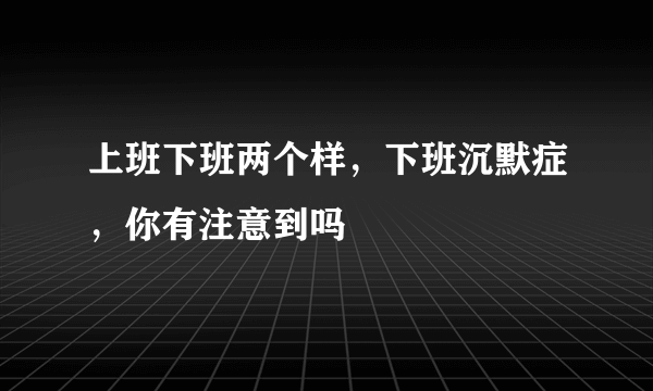 上班下班两个样，下班沉默症，你有注意到吗