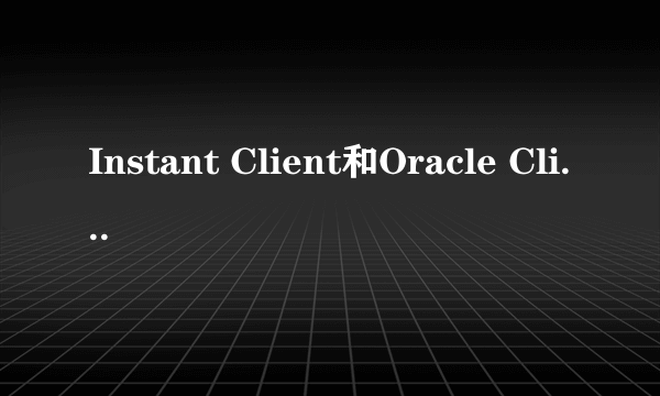 Instant Client和Oracle Client有什么区别