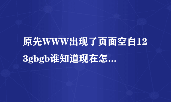 原先WWW出现了页面空白123gbgb谁知道现在怎么打开COM