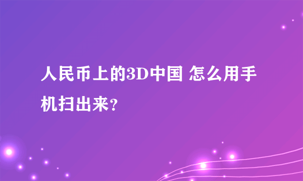 人民币上的3D中国 怎么用手机扫出来？