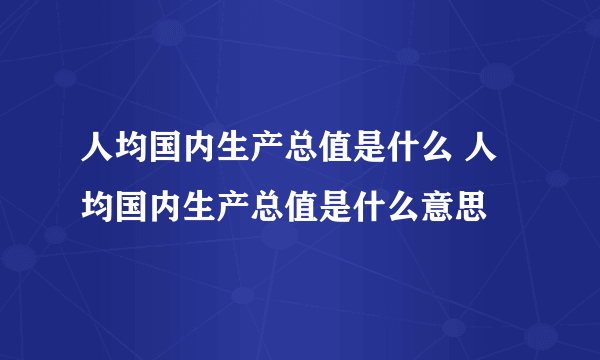 人均国内生产总值是什么 人均国内生产总值是什么意思