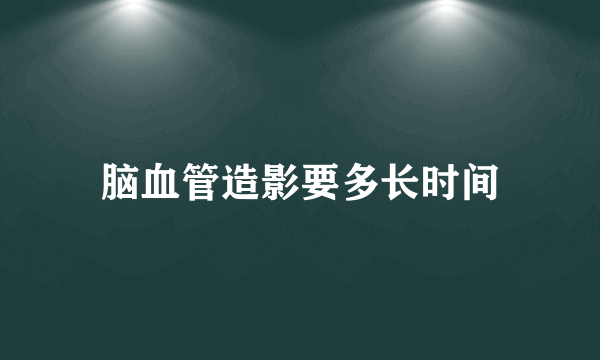 脑血管造影要多长时间