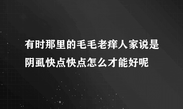 有时那里的毛毛老痒人家说是阴虱快点快点怎么才能好呢