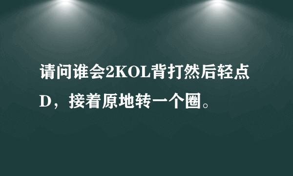 请问谁会2KOL背打然后轻点D，接着原地转一个圈。