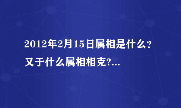 2012年2月15日属相是什么？又于什么属相相克?(我朋友家搬家急用!!!!!!!!!!!!!!!!!!!!)