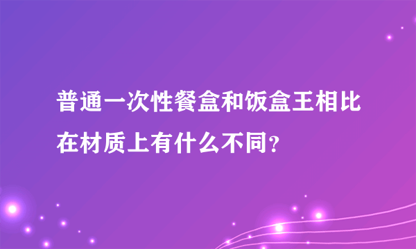 普通一次性餐盒和饭盒王相比在材质上有什么不同？