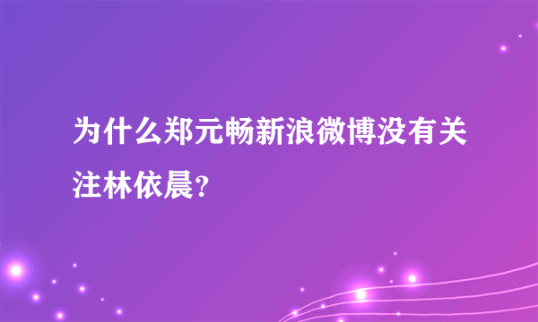 为什么郑元畅新浪微博没有关注林依晨？