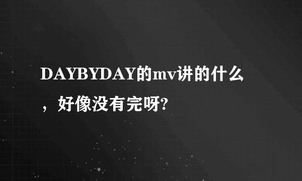 DAYBYDAY的mv讲的什么，好像没有完呀?