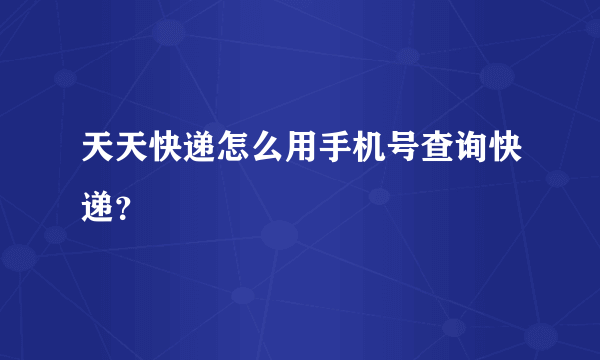 天天快递怎么用手机号查询快递？